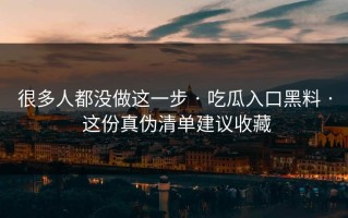 很多人都没做这一步 · 吃瓜入口黑料 · 这份真伪清单建议收藏