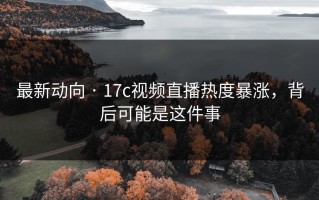 最新动向 · 17c视频直播热度暴涨，背后可能是这件事