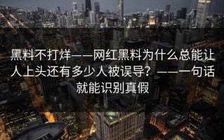 黑料不打烊——网红黑料为什么总能让人上头还有多少人被误导？——一句话就能识别真假