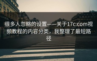 很多人忽略的设置——关于17c.com视频教程的内容分类，我整理了最短路径