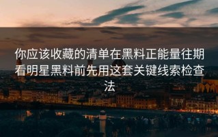 你应该收藏的清单在黑料正能量往期看明星黑料前先用这套关键线索检查法