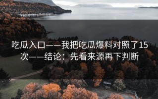 吃瓜入口——我把吃瓜爆料对照了15次——结论：先看来源再下判断