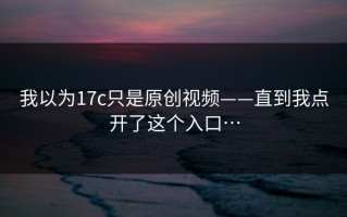 我以为17c只是原创视频——直到我点开了这个入口…