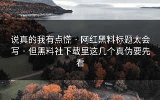 说真的我有点慌 · 网红黑料标题太会写 · 但黑料社下载里这几个真伪要先看