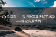 17c免费看——我把推荐算法试了15次——结论有点悄悄