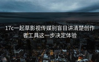 17c一起草影视传媒别盲目讲清楚创作者工具这一步决定体验