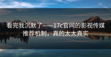 看完我沉默了——17c官网的影视传媒推荐机制，真的太太真实