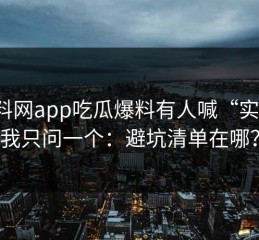 黑料网app吃瓜爆料有人喊“实锤”我只问一个：避坑清单在哪？