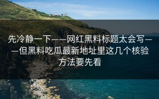 先冷静一下——网红黑料标题太会写——但黑料吃瓜最新地址里这几个核验方法要先看