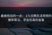 最被低估的一点： 17c日韩生活视频的推荐算法，学会后真的省事