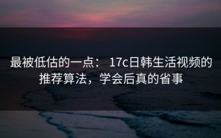 最被低估的一点： 17c日韩生活视频的推荐算法，学会后真的省事