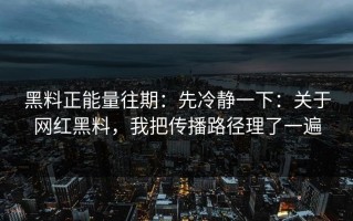 黑料正能量往期：先冷静一下：关于网红黑料，我把传播路径理了一遍