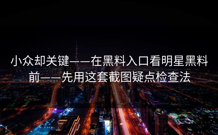 小众却关键——在黑料入口看明星黑料前——先用这套截图疑点检查法-第1张图片-17c一起草最新 - 高清短视频平台