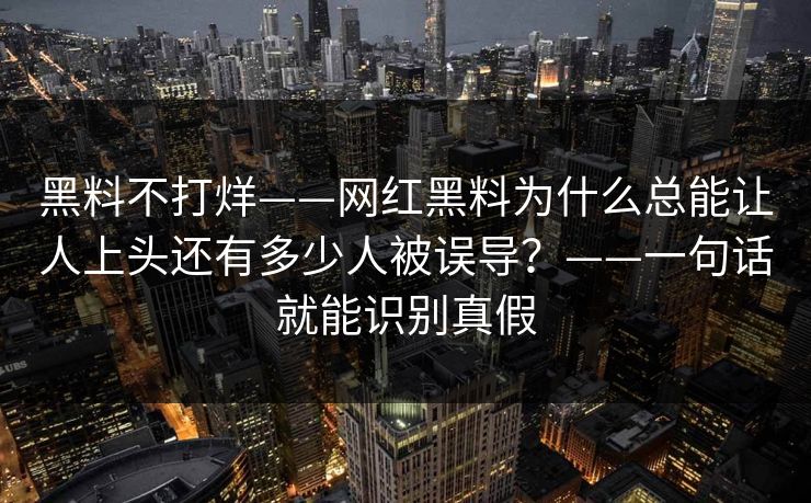 黑料不打烊——网红黑料为什么总能让人上头还有多少人被误导？——一句话就能识别真假-第1张图片-17c一起草最新 - 高清短视频平台