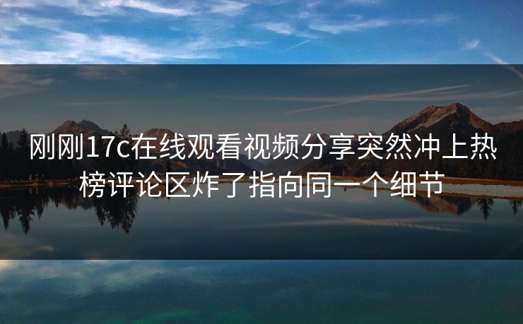 刚刚17c在线观看视频分享突然冲上热榜评论区炸了指向同一个细节-第1张图片-17c一起草最新 - 高清短视频平台