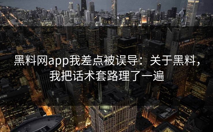 黑料网app我差点被误导：关于黑料，我把话术套路理了一遍-第1张图片-17c一起草最新 - 高清短视频平台
