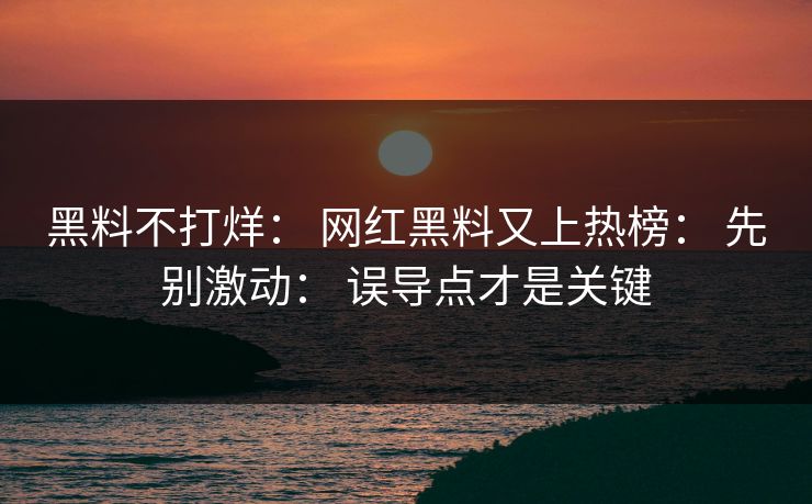 黑料不打烊： 网红黑料又上热榜： 先别激动： 误导点才是关键-第1张图片-17c一起草最新 - 高清短视频平台