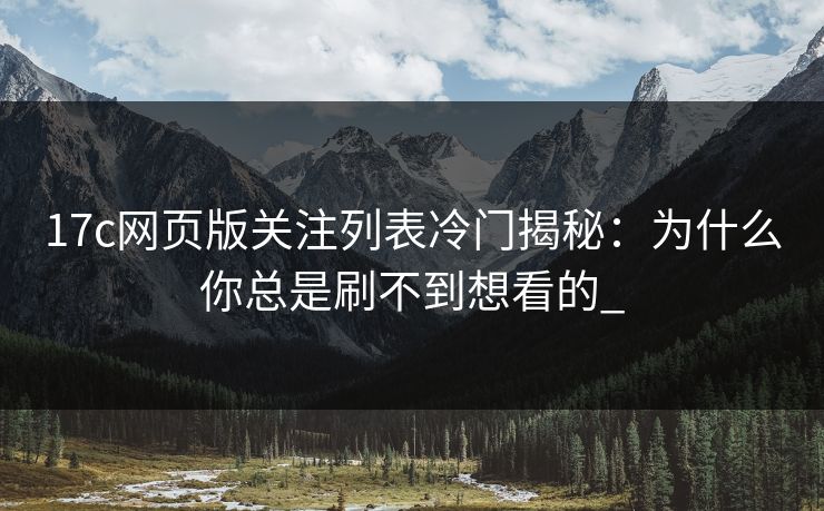 17c网页版关注列表冷门揭秘：为什么你总是刷不到想看的_-第1张图片-17c一起草最新 - 高清短视频平台