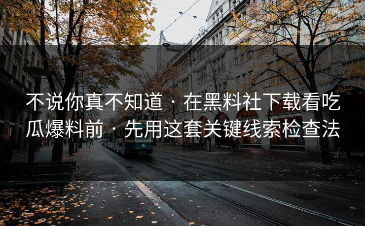 不说你真不知道 · 在黑料社下载看吃瓜爆料前 · 先用这套关键线索检查法-第1张图片-17c一起草最新 - 高清短视频平台