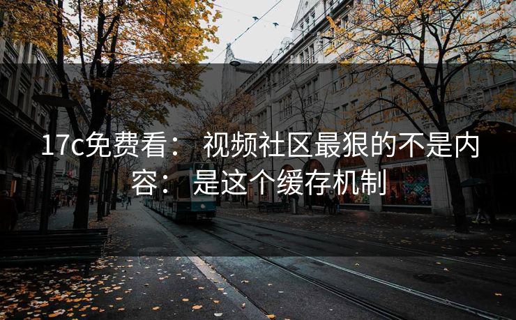 17c免费看： 视频社区最狠的不是内容： 是这个缓存机制-第1张图片-17c一起草最新 - 高清短视频平台