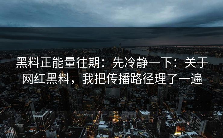 黑料正能量往期：先冷静一下：关于网红黑料，我把传播路径理了一遍-第1张图片-17c一起草最新 - 高清短视频平台