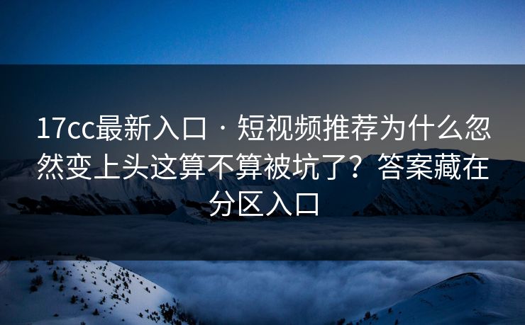17cc最新入口 · 短视频推荐为什么忽然变上头这算不算被坑了？答案藏在分区入口-第1张图片-17c一起草最新 - 高清短视频平台