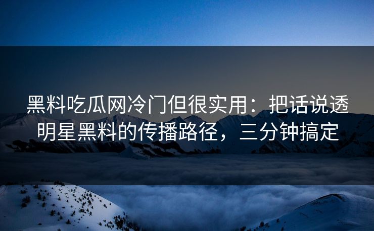 黑料吃瓜网冷门但很实用：把话说透明星黑料的传播路径，三分钟搞定-第1张图片-17c一起草最新 - 高清短视频平台