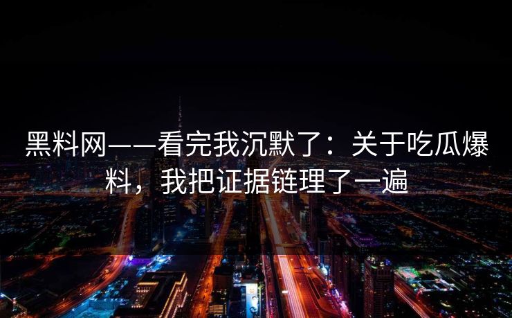 黑料网——看完我沉默了：关于吃瓜爆料，我把证据链理了一遍-第1张图片-17c一起草最新 - 高清短视频平台