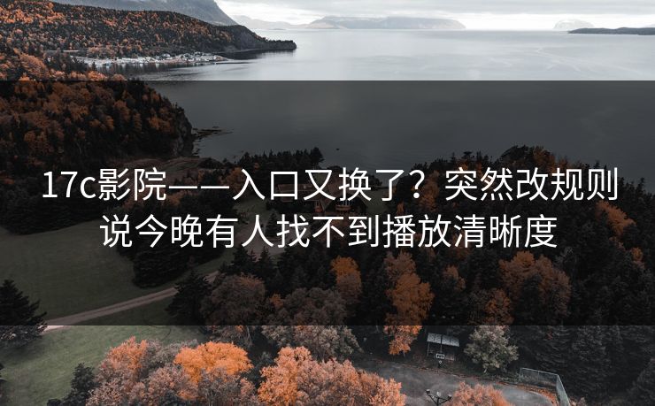 17c影院——入口又换了？突然改规则说今晚有人找不到播放清晰度-第1张图片-17c一起草最新 - 高清短视频平台