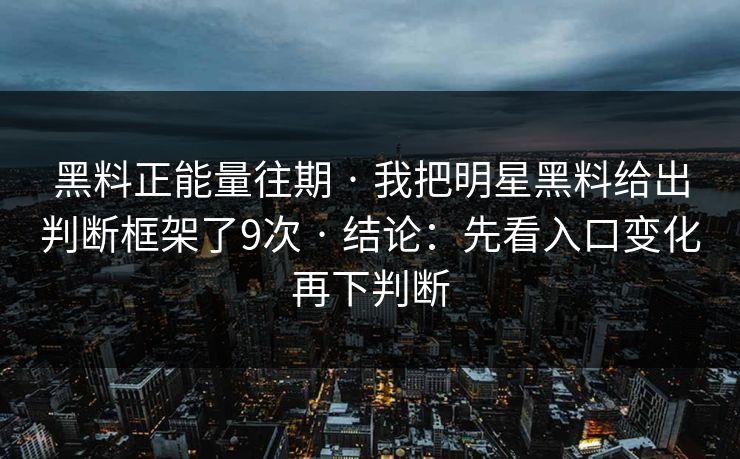 黑料正能量往期 · 我把明星黑料给出判断框架了9次 · 结论：先看入口变化再下判断-第1张图片-17c一起草最新 - 高清短视频平台