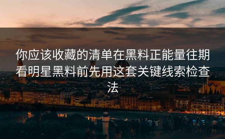 你应该收藏的清单在黑料正能量往期看明星黑料前先用这套关键线索检查法-第1张图片-17c一起草最新 - 高清短视频平台