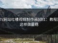 17c网站吐槽视频制作从0到1：教程区这样做最稳