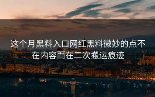 这个月黑料入口网红黑料微妙的点不在内容而在二次搬运痕迹