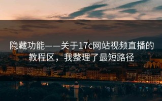 隐藏功能——关于17c网站视频直播的教程区，我整理了最短路径