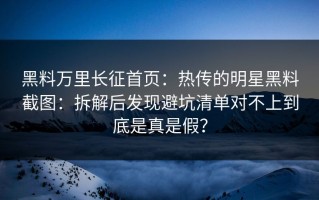 黑料万里长征首页：热传的明星黑料截图：拆解后发现避坑清单对不上到底是真是假？
