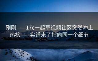 刚刚——17c一起草视频社区突然冲上热榜——实锤来了指向同一个细节
