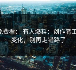 17c免费看： 有人爆料：创作者工具有变化，别再走错路了