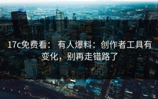 17c免费看： 有人爆料：创作者工具有变化，别再走错路了