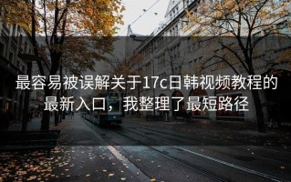 最容易被误解关于17c日韩视频教程的最新入口，我整理了最短路径