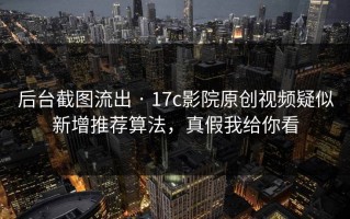 后台截图流出 · 17c影院原创视频疑似新增推荐算法，真假我给你看