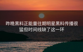 昨晚黑料正能量往期明星黑料传播很猛但时间线缺了这一环