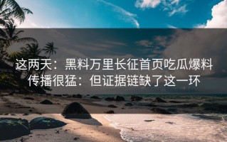这两天：黑料万里长征首页吃瓜爆料传播很猛：但证据链缺了这一环