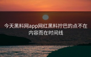 今天黑料网app网红黑料拧巴的点不在内容而在时间线