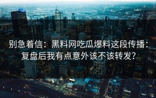 别急着信：黑料网吃瓜爆料这段传播：复盘后我有点意外该不该转发？