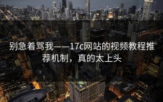 别急着骂我——17c网站的视频教程推荐机制，真的太上头
