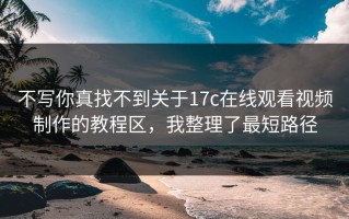 不写你真找不到关于17c在线观看视频制作的教程区，我整理了最短路径