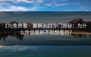 17c免费看 · 最新入口冷门揭秘：为什么你总是刷不到想看的？