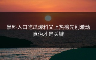黑料入口吃瓜爆料又上热榜先别激动真伪才是关键
