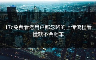 17c免费看老用户都忽略的上传流程看懂就不会翻车