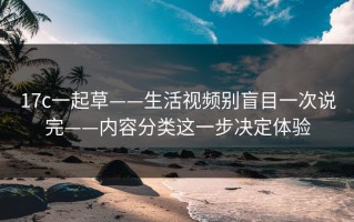 17c一起草——生活视频别盲目一次说完——内容分类这一步决定体验